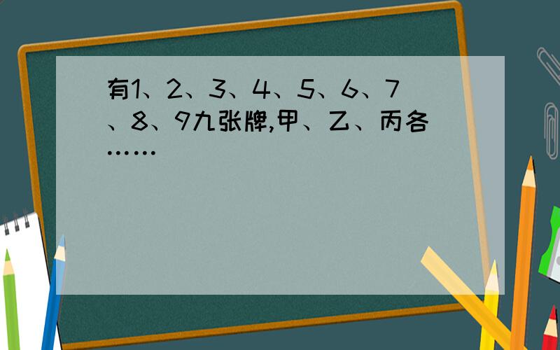 有1、2、3、4、5、6、7、8、9九张牌,甲、乙、丙各……