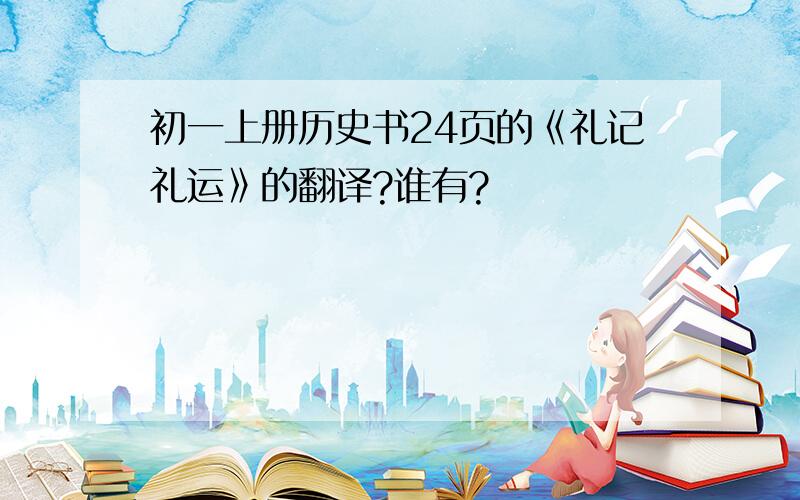 初一上册历史书24页的《礼记礼运》的翻译?谁有?