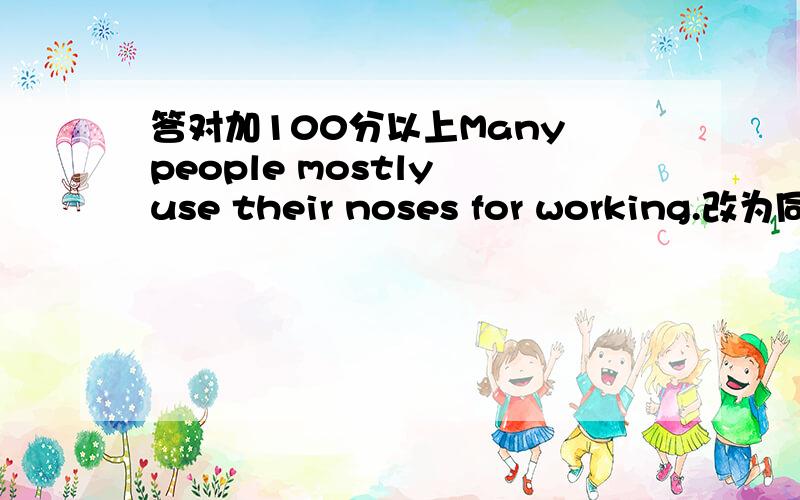 答对加100分以上Many people mostly use their noses for working.改为同义