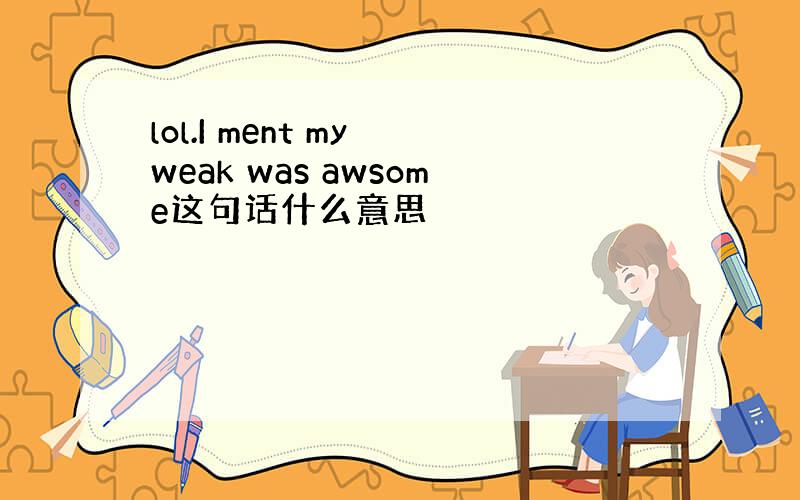 lol.I ment my weak was awsome这句话什么意思