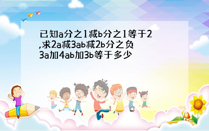 已知a分之1减b分之1等于2,求2a减3ab减2b分之负3a加4ab加3b等于多少