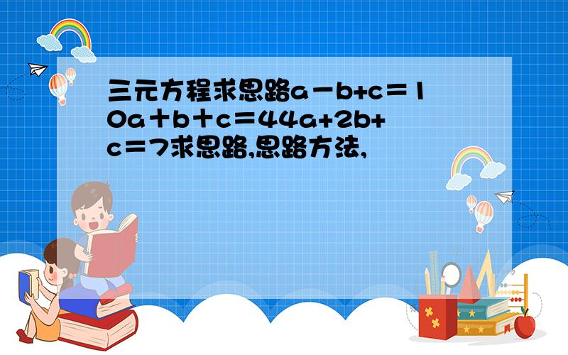 三元方程求思路a－b+c＝10a＋b＋c＝44a+2b+c＝7求思路,思路方法,