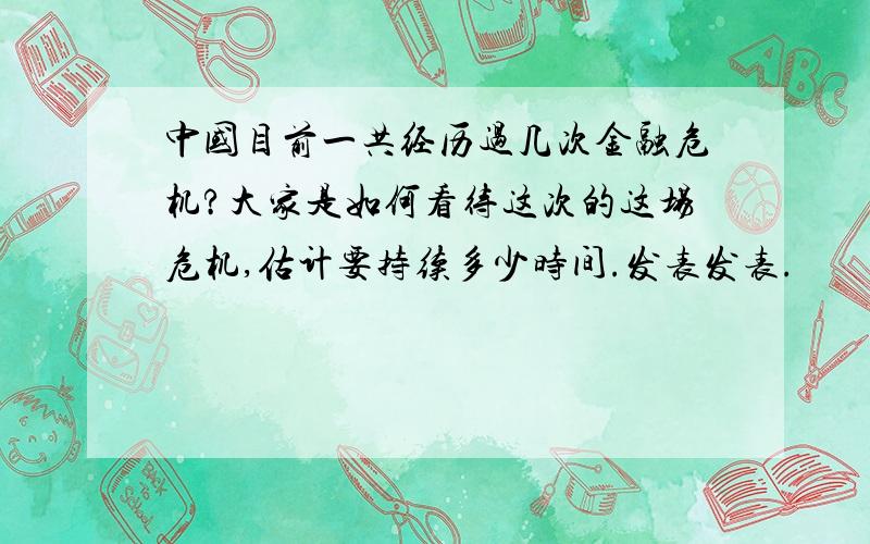 中国目前一共经历过几次金融危机?大家是如何看待这次的这场危机,估计要持续多少时间.发表发表.