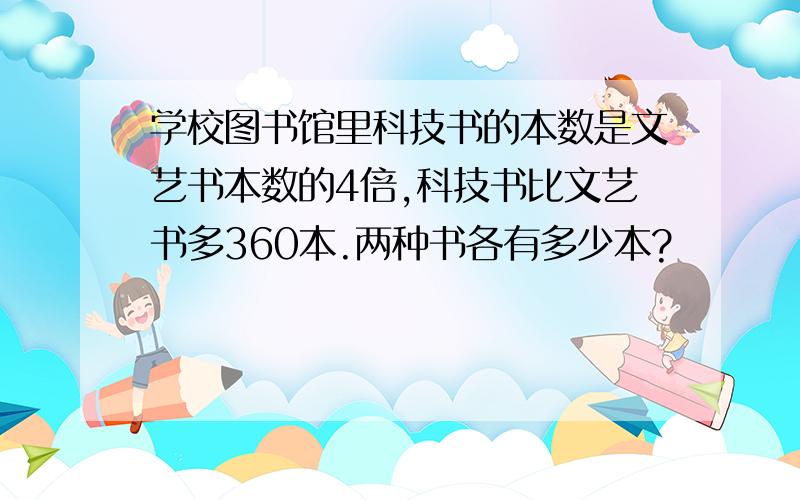 学校图书馆里科技书的本数是文艺书本数的4倍,科技书比文艺书多360本.两种书各有多少本?