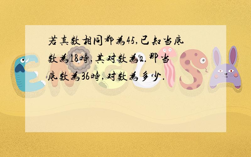 若真数相同都为45,已知当底数为18时,其对数为a.那当底数为36时,对数为多少.