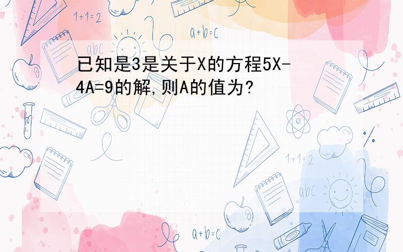 已知是3是关于X的方程5X-4A=9的解,则A的值为?