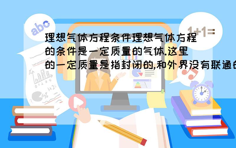 理想气体方程条件理想气体方程的条件是一定质量的气体.这里的一定质量是指封闭的,和外界没有联通的意思吗?