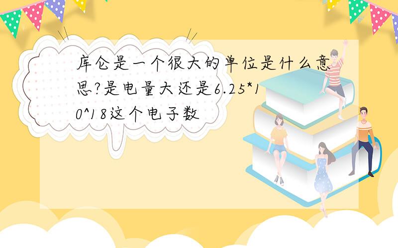 库仑是一个很大的单位是什么意思?是电量大还是6.25*10^18这个电子数