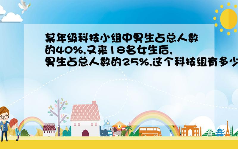 某年级科技小组中男生占总人数的40%,又来18名女生后,男生占总人数的25%,这个科技组有多少人