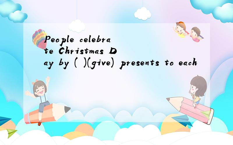 People celebrate Christmas Day by ( )(give) presents to each