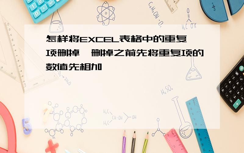 怎样将EXCEL表格中的重复项删掉,删掉之前先将重复项的数值先相加