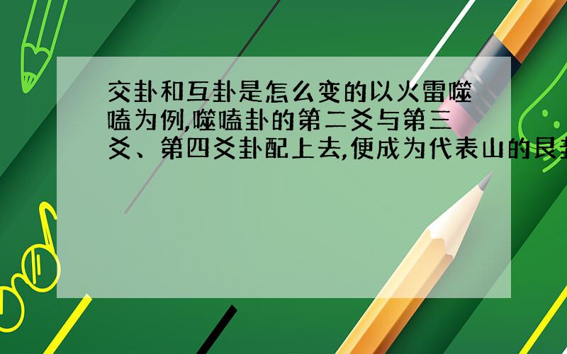 交卦和互卦是怎么变的以火雷噬嗑为例,噬嗑卦的第二爻与第三爻、第四爻卦配上去,便成为代表山的艮卦,这就是噬嗑卦的互卦,究竟