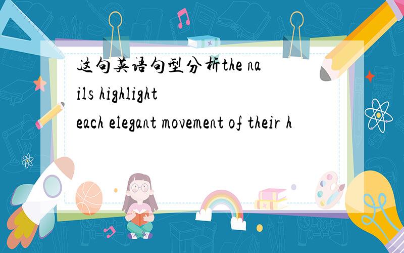 这句英语句型分析the nails highlight each elegant movement of their h