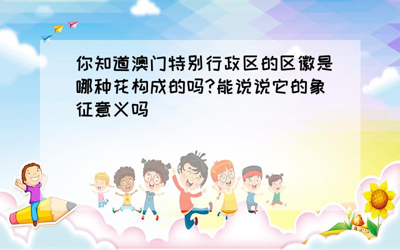 你知道澳门特别行政区的区徽是哪种花构成的吗?能说说它的象征意义吗