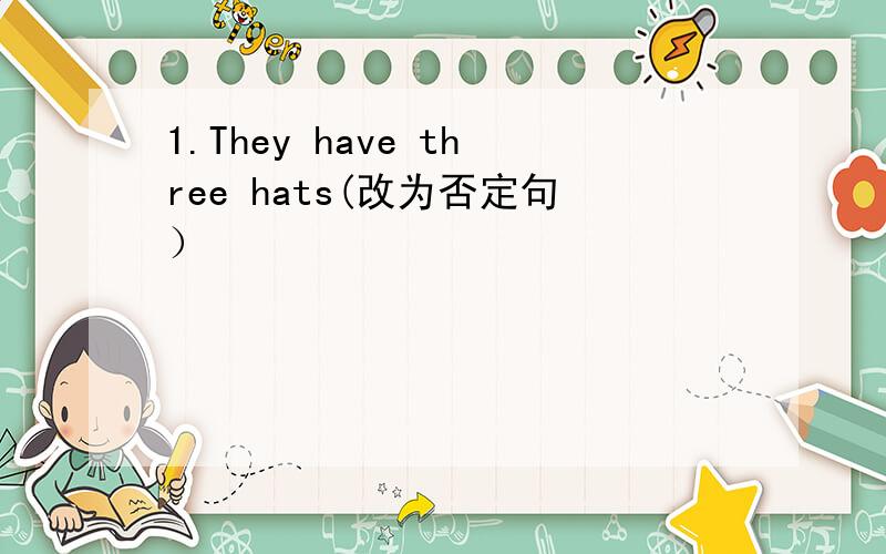 1.They have three hats(改为否定句）