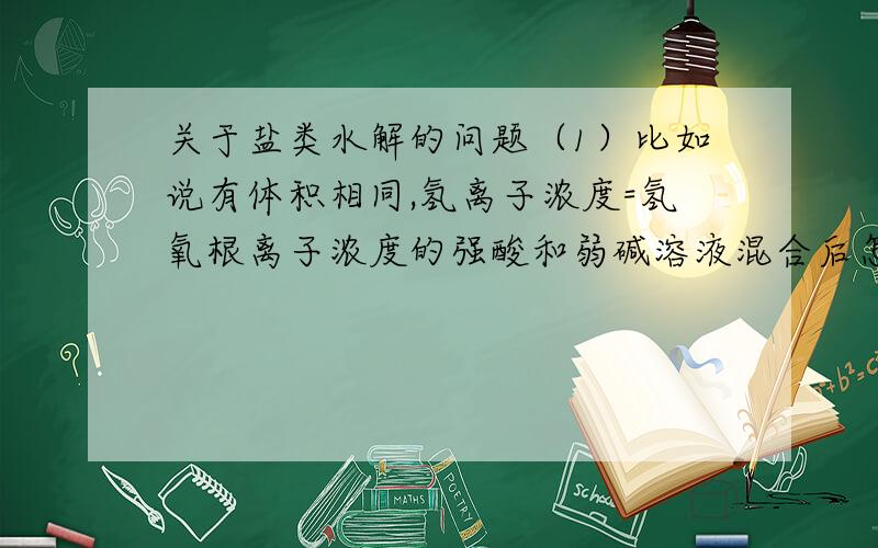 关于盐类水解的问题（1）比如说有体积相同,氢离子浓度=氢氧根离子浓度的强酸和弱碱溶液混合后怎么判断溶液的pH.首先肯定是