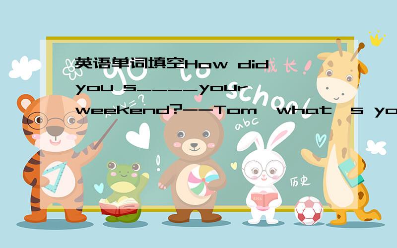 英语单词填空How did you s____your weekend?--Tom,what's yourfather