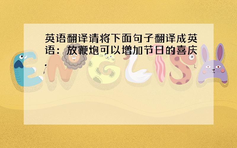 英语翻译请将下面句子翻译成英语：放鞭炮可以增加节日的喜庆.