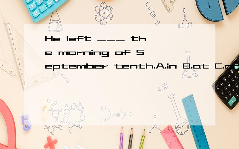 He left ___ the morning of September tenth.A.in B.at C.on D.