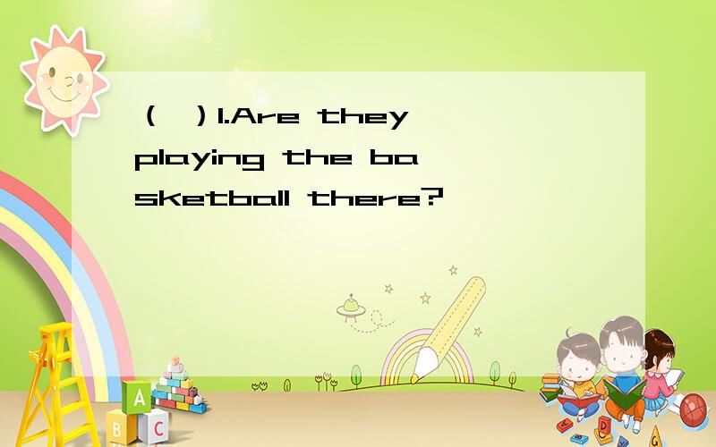 （ ）1.Are they playing the basketball there?