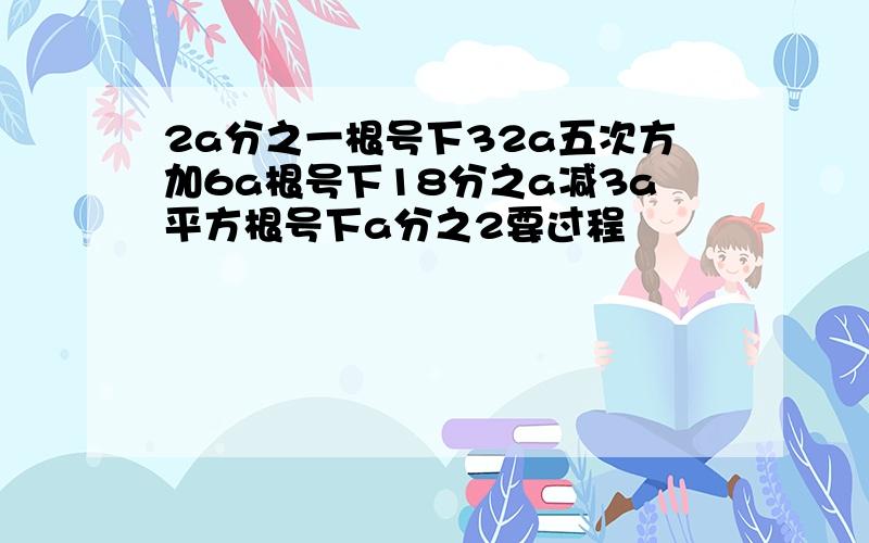 2a分之一根号下32a五次方加6a根号下18分之a减3a平方根号下a分之2要过程