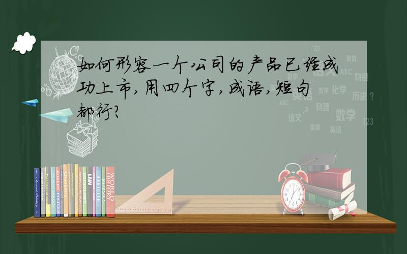 如何形容一个公司的产品已经成功上市,用四个字,成语,短句都行?