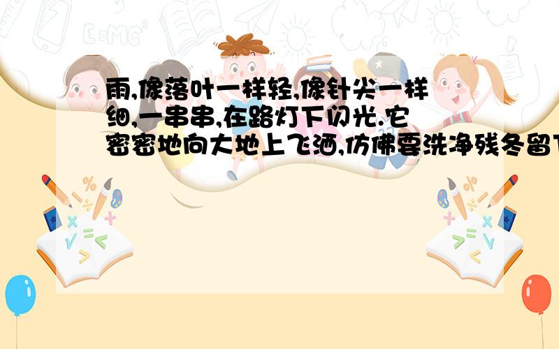 雨,像落叶一样轻,像针尖一样细,一串串,在路灯下闪光.它密密地向大地上飞洒,仿佛要洗净残冬留下的斑