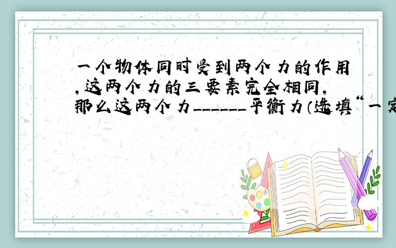 一个物体同时受到两个力的作用，这两个力的三要素完全相同，那么这两个力______平衡力（选填“一定是”、“可能是”或“一