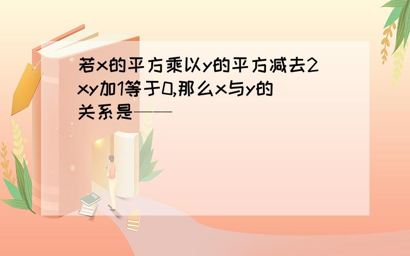 若x的平方乘以y的平方减去2xy加1等于0,那么x与y的关系是——