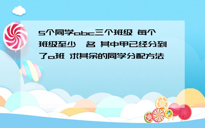 5个同学abc三个班级 每个班级至少一名 其中甲已经分到了a班 求其余的同学分配方法