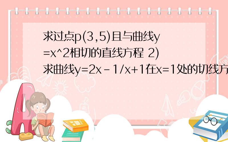 求过点p(3,5)且与曲线y=x^2相切的直线方程 2)求曲线y=2x-1/x+1在x=1处的切线方程