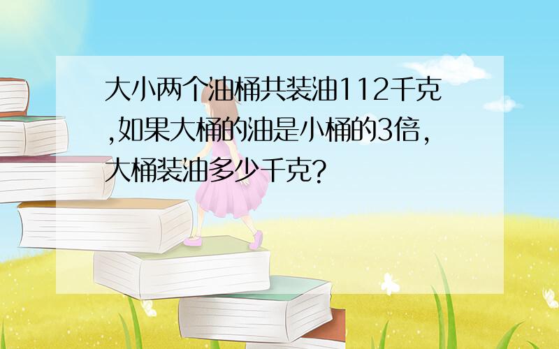 大小两个油桶共装油112千克,如果大桶的油是小桶的3倍,大桶装油多少千克?