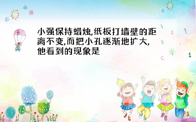 小强保持蜡烛,纸板打墙壁的距离不变,而把小孔逐渐地扩大,他看到的现象是