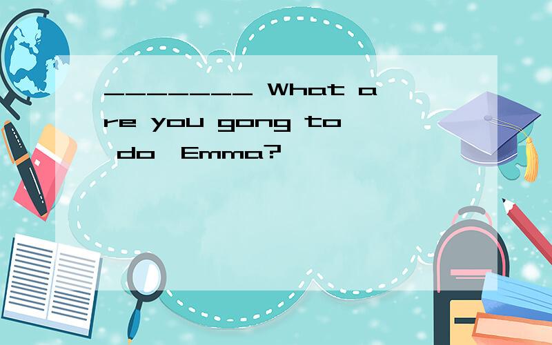 _______ What are you gong to do,Emma?