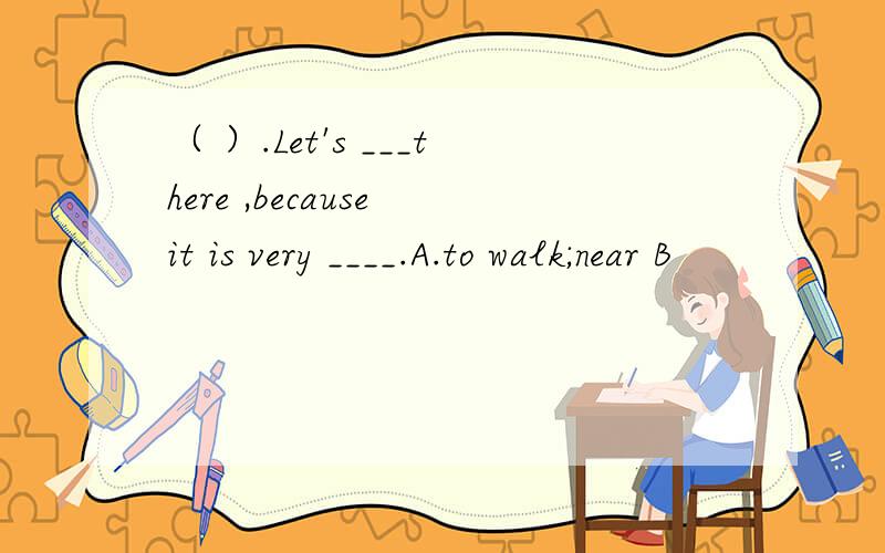 （ ）.Let's ___there ,because it is very ____.A.to walk;near B