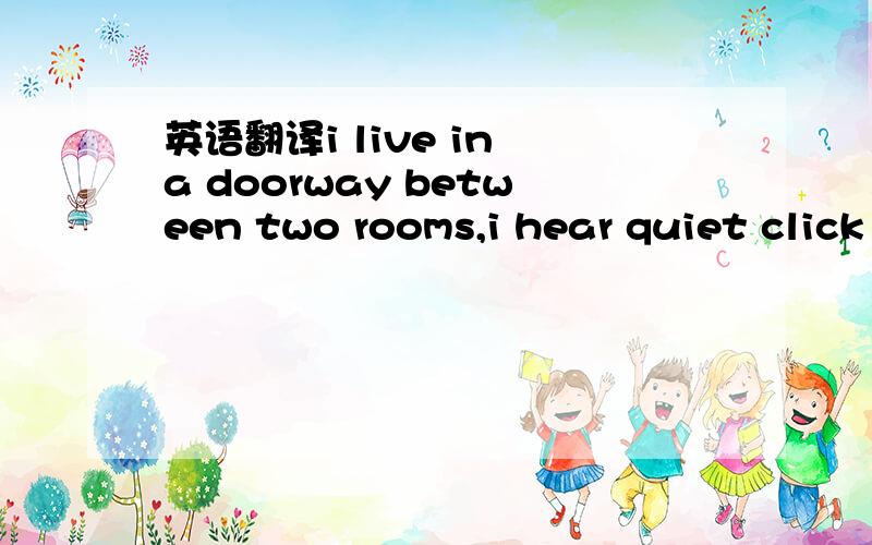 英语翻译i live in a doorway between two rooms,i hear quiet click