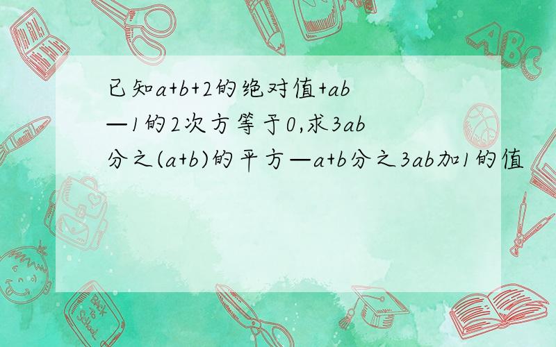 已知a+b+2的绝对值+ab—1的2次方等于0,求3ab分之(a+b)的平方—a+b分之3ab加1的值