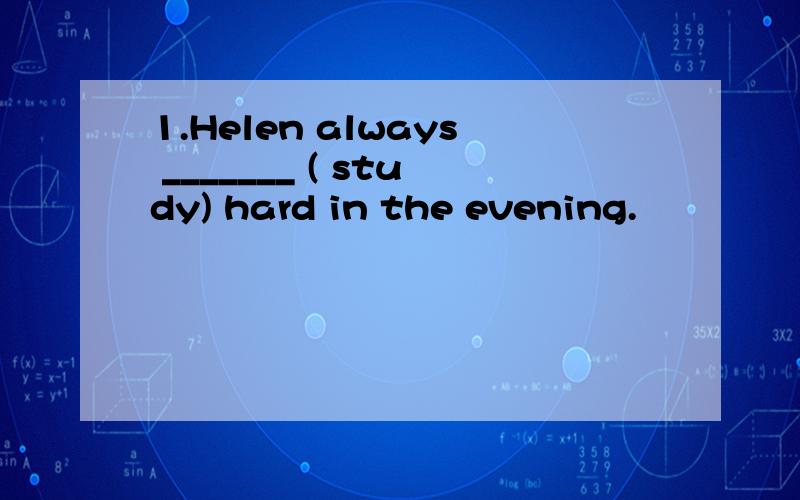 1.Helen always _______ ( study) hard in the evening.