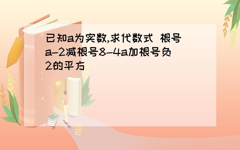 已知a为实数,求代数式 根号a-2减根号8-4a加根号负2的平方