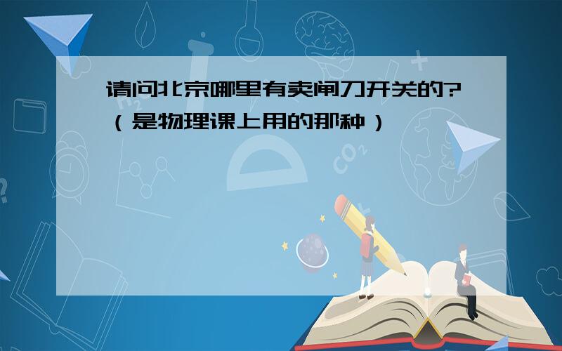 请问北京哪里有卖闸刀开关的?（是物理课上用的那种）