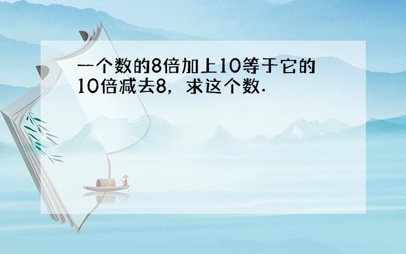 一个数的8倍加上10等于它的10倍减去8，求这个数．