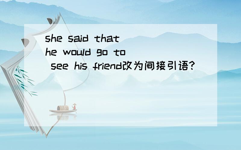 she said that he would go to see his friend改为间接引语?