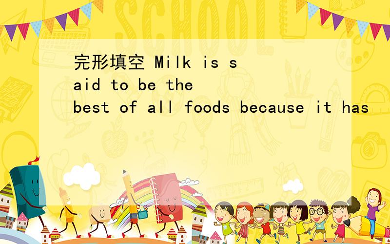 完形填空 Milk is said to be the best of all foods because it has