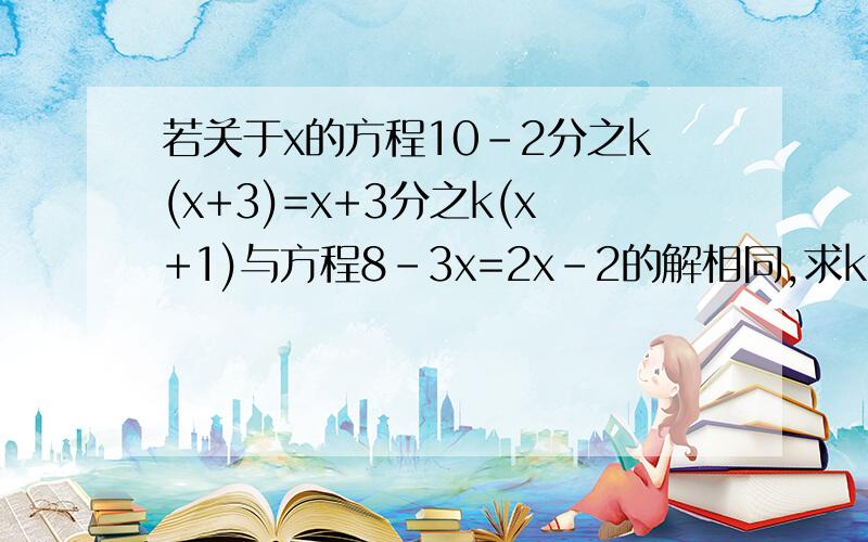 若关于x的方程10-2分之k(x+3)=x+3分之k(x+1)与方程8-3x=2x-2的解相同,求k!