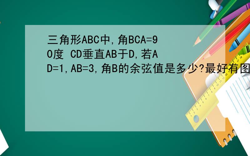 三角形ABC中,角BCA=90度 CD垂直AB于D,若AD=1,AB=3,角B的余弦值是多少?最好有图 不强求!