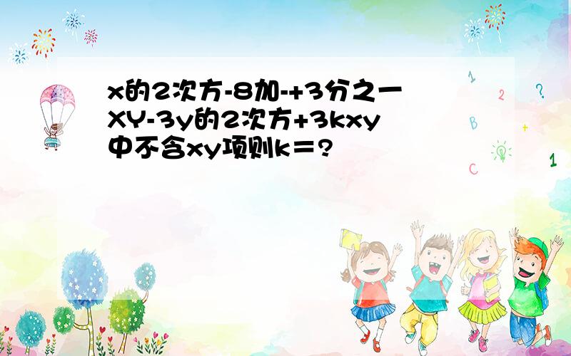 x的2次方-8加-+3分之一XY-3y的2次方+3kxy中不含xy项则k＝?