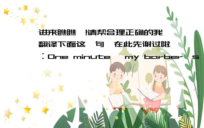 进来瞧瞧噢!请帮合理正确的我翻译下面这一句,在此先谢过啦：One minute ,my barber's chair i