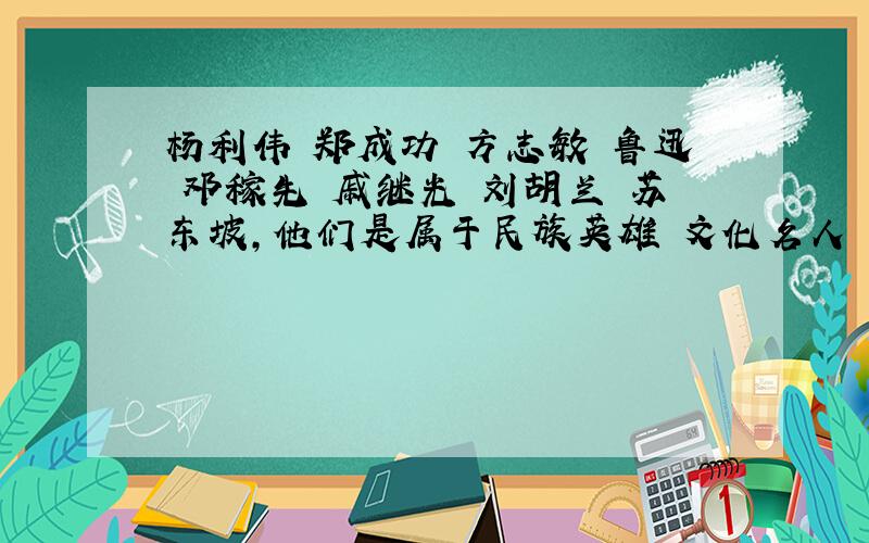 杨利伟 郑成功 方志敏 鲁迅 邓稼先 戚继光 刘胡兰 苏东坡,他们是属于民族英雄 文化名人 革命烈士 建设功臣