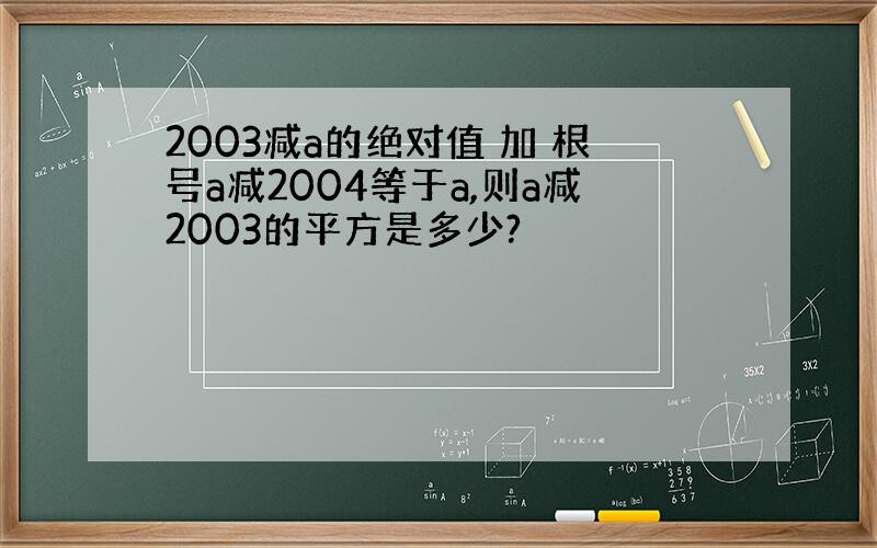 2003减a的绝对值 加 根号a减2004等于a,则a减2003的平方是多少?