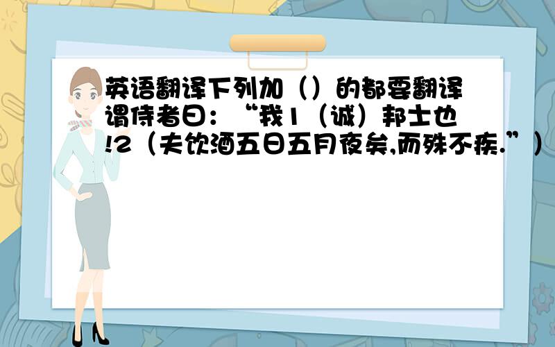 英语翻译下列加（）的都要翻译谓侍者曰：“我1（诚）邦士也!2（夫饮酒五日五月夜矣,而殊不疾.”）优莫曰：“君3（勉）之!